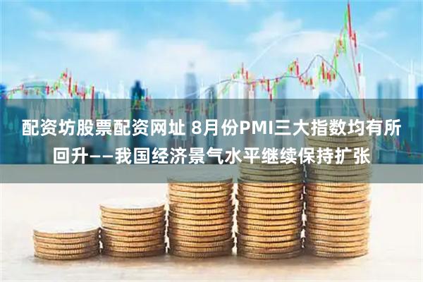 配资坊股票配资网址 8月份PMI三大指数均有所回升——我国经济景气水平继续保持扩张