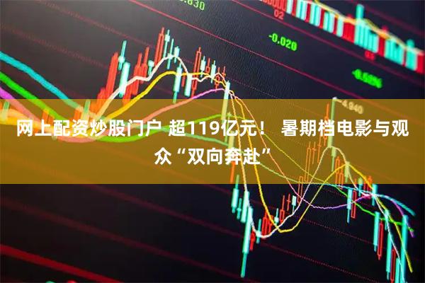 网上配资炒股门户 超119亿元！ 暑期档电影与观众“双向奔赴”
