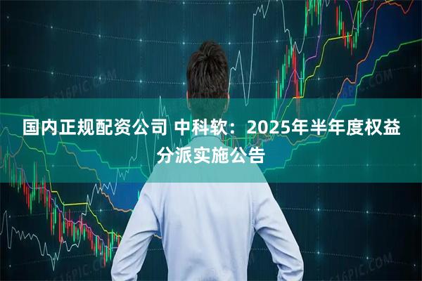 国内正规配资公司 中科软：2025年半年度权益分派实施公告