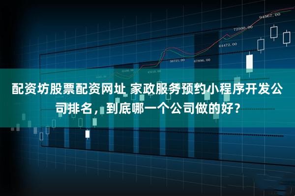 配资坊股票配资网址 家政服务预约小程序开发公司排名，到底哪一个公司做的好？