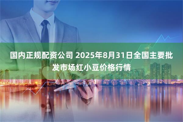 国内正规配资公司 2025年8月31日全国主要批发市场红小豆价格行情