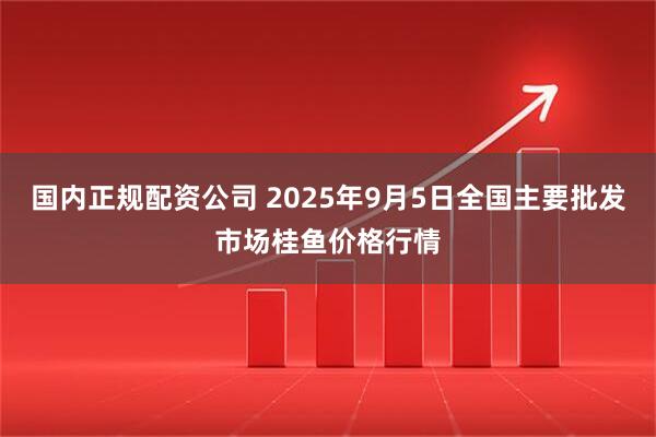 国内正规配资公司 2025年9月5日全国主要批发市场桂鱼价格行情