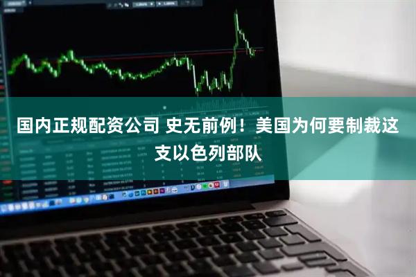 国内正规配资公司 史无前例！美国为何要制裁这支以色列部队
