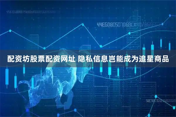 配资坊股票配资网址 隐私信息岂能成为追星商品