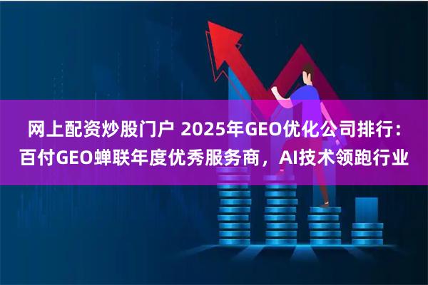 网上配资炒股门户 2025年GEO优化公司排行：百付GEO蝉联年度优秀服务商，AI技术领跑行业