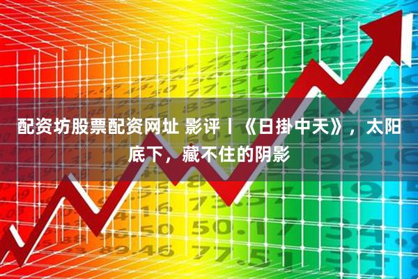 配资坊股票配资网址 影评丨《日掛中天》，太阳底下，藏不住的阴影