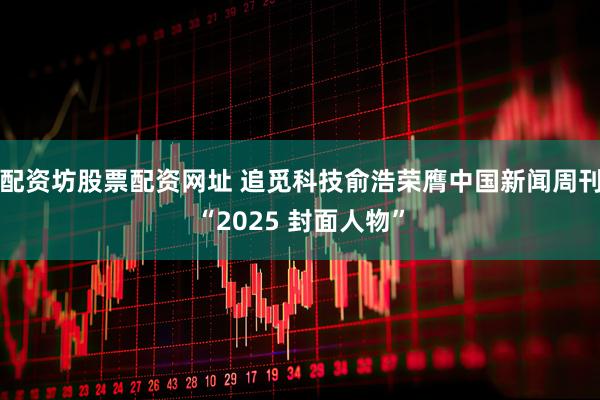 配资坊股票配资网址 追觅科技俞浩荣膺中国新闻周刊“2025 封面人物”