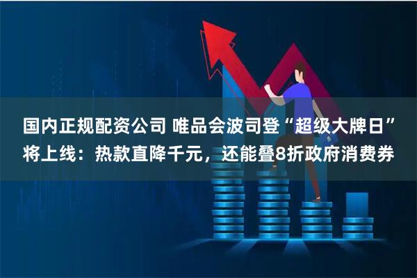 国内正规配资公司 唯品会波司登“超级大牌日”将上线：热款直降千元，还能叠8折政府消费券