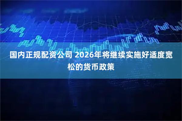 国内正规配资公司 2026年将继续实施好适度宽松的货币政策