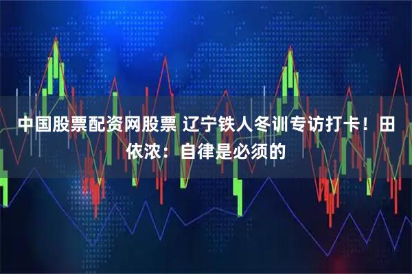 中国股票配资网股票 辽宁铁人冬训专访打卡！田依浓：自律是必须的