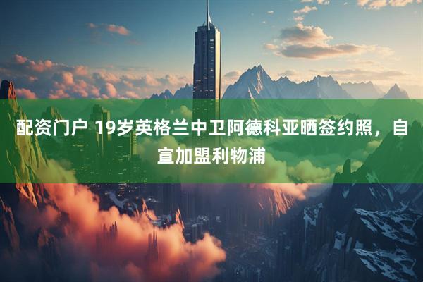 配资门户 19岁英格兰中卫阿德科亚晒签约照，自宣加盟利物浦