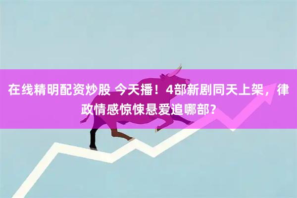 在线精明配资炒股 今天播！4部新剧同天上架，律政情感惊悚悬爱追哪部？