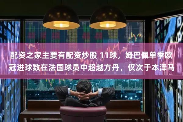 配资之家主要有配资炒股 11球，姆巴佩单季欧冠进球数在法国球员中超越方丹，仅次于本泽马