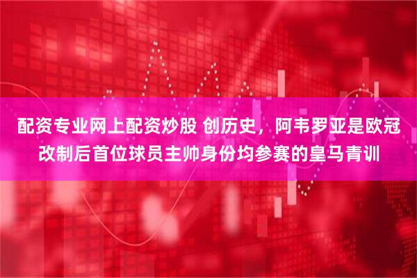 配资专业网上配资炒股 创历史，阿韦罗亚是欧冠改制后首位球员主帅身份均参赛的皇马青训