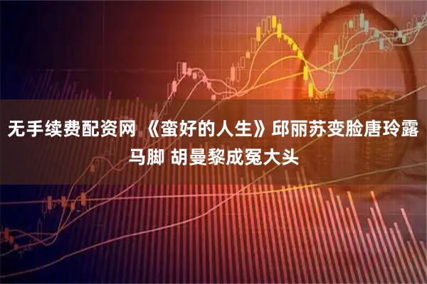 无手续费配资网 《蛮好的人生》邱丽苏变脸唐玲露马脚 胡曼黎成冤大头