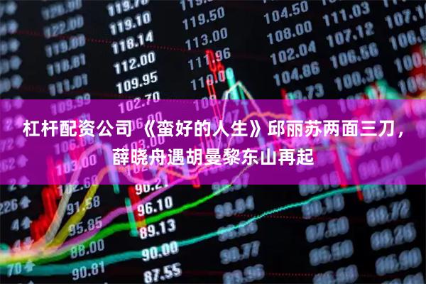 杠杆配资公司 《蛮好的人生》邱丽苏两面三刀，薛晓舟遇胡曼黎东山再起