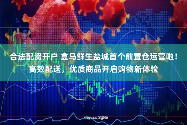 合法配资开户 盒马鲜生盐城首个前置仓运营啦！高效配送，优质商品开启购物新体验