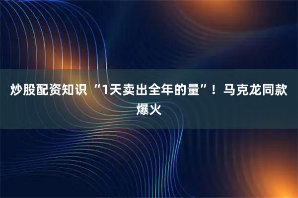 炒股配资知识 “1天卖出全年的量”！马克龙同款爆火