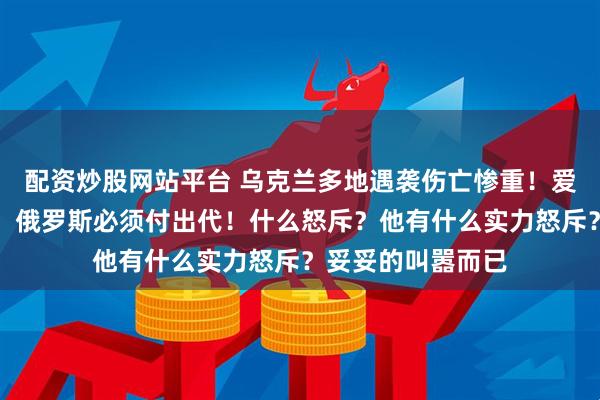 配资炒股网站平台 乌克兰多地遇袭伤亡惨重！爱沙尼亚外长怒斥：俄罗斯必须付出代！什么怒斥？他有什么实力怒斥？妥妥的叫嚣而已