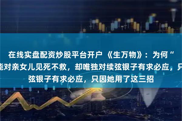 在线实盘配资炒股平台开户 《生万物》：为何“铁公鸡”宁学祥能对亲女儿见死不救，却唯独对续弦银子有求必应，只因她用了这三招