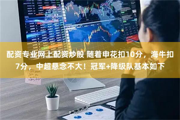 配资专业网上配资炒股 随着申花扣10分，海牛扣7分，中超悬念不大！冠军+降级队基本如下