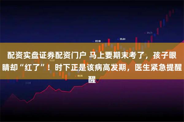 配资实盘证券配资门户 马上要期末考了，孩子眼睛却“红了”！时下正是该病高发期，医生紧急提醒
