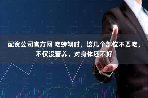 配资公司官方网 吃螃蟹时，这几个部位不要吃，不仅没营养，对身体还不好