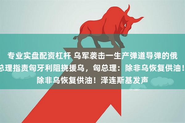 专业实盘配资杠杆 乌军袭击一生产弹道导弹的俄军工厂！波兰总理指责匈牙利阻挠援乌，匈总理：除非乌恢复供油！泽连斯基发声