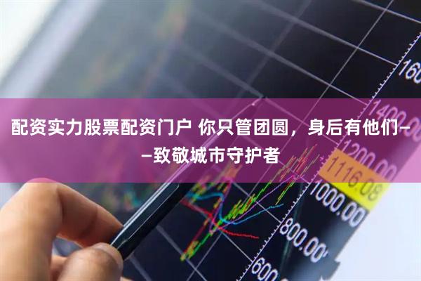 配资实力股票配资门户 你只管团圆，身后有他们——致敬城市守护者