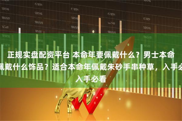 正规实盘配资平台 本命年要佩戴什么？男士本命年佩戴什么饰品？适合本命年佩戴朱砂手串种草，入手必看