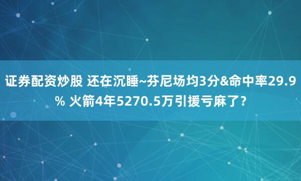 证券配资炒股 还在沉睡~芬尼场均3分&命中率29.9% 火箭4年5270.5万引援亏麻了？