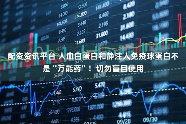 配资资讯平台 人血白蛋白和静注人免疫球蛋白不是“万能药”！切勿盲目使用
