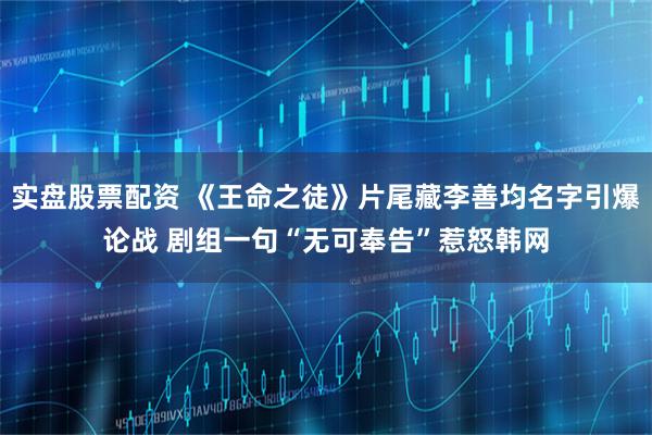 实盘股票配资 《王命之徒》片尾藏李善均名字引爆论战 剧组一句“无可奉告”惹怒韩网