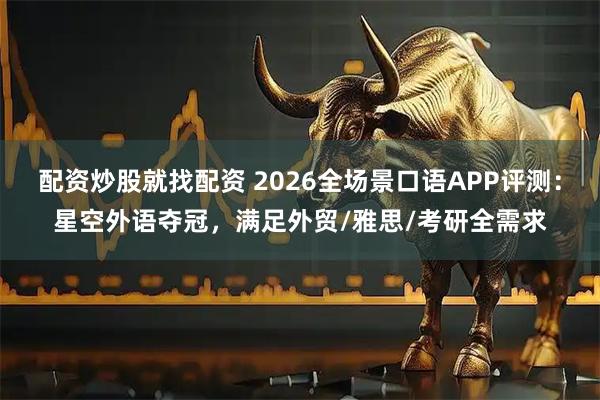 配资炒股就找配资 2026全场景口语APP评测：星空外语夺冠，满足外贸/雅思/考研全需求