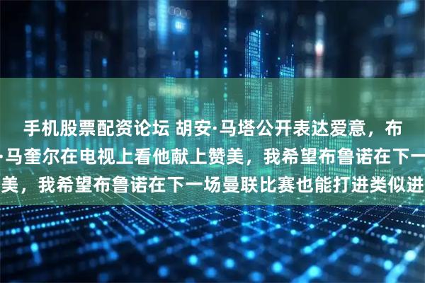 手机股票配资论坛 胡安·马塔公开表达爱意，布鲁诺费尔南德斯和哈里·马奎尔在电视上看他献上赞美，我希望布鲁诺在下一场曼联比赛也能打进类似进球