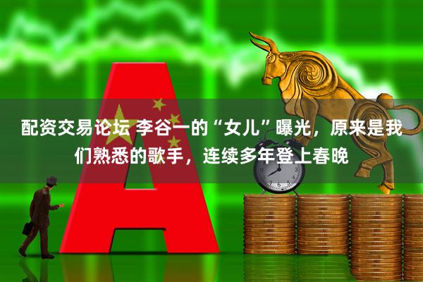 配资交易论坛 李谷一的“女儿”曝光，原来是我们熟悉的歌手，连续多年登上春晚