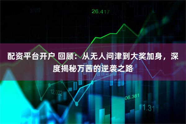 配资平台开户 回顾：从无人问津到大奖加身，深度揭秘万茜的逆袭之路