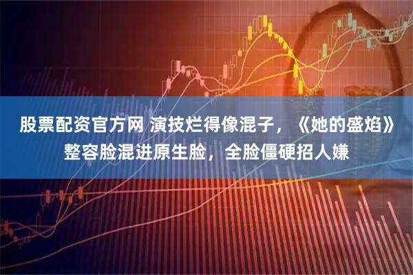 股票配资官方网 演技烂得像混子，《她的盛焰》整容脸混进原生脸，全脸僵硬招人嫌