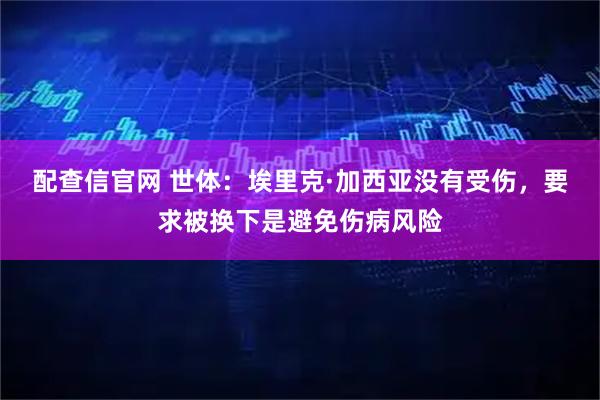 配查信官网 世体：埃里克·加西亚没有受伤，要求被换下是避免伤病风险