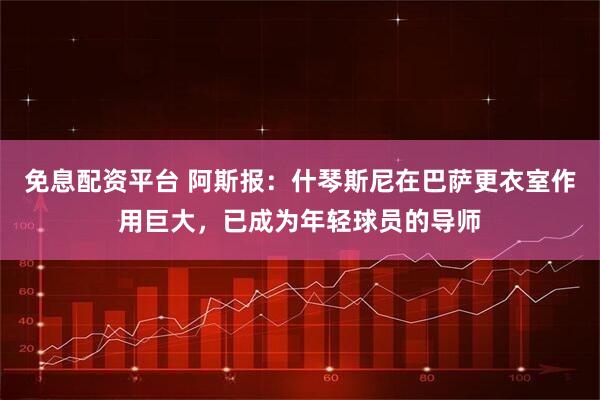 免息配资平台 阿斯报：什琴斯尼在巴萨更衣室作用巨大，已成为年轻球员的导师