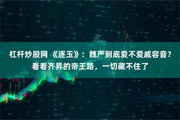 杠杆炒股网 《逐玉》：魏严到底爱不爱戚容音？看看齐昇的帝王路，一切藏不住了