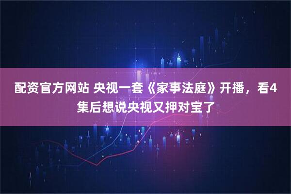 配资官方网站 央视一套《家事法庭》开播，看4集后想说央视又押对宝了