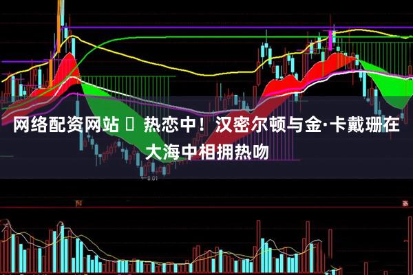 网络配资网站 ​热恋中！汉密尔顿与金·卡戴珊在大海中相拥热吻