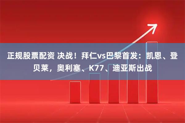 正规股票配资 决战！拜仁vs巴黎首发：凯恩、登贝莱，奥利塞、K77、迪亚斯出战
