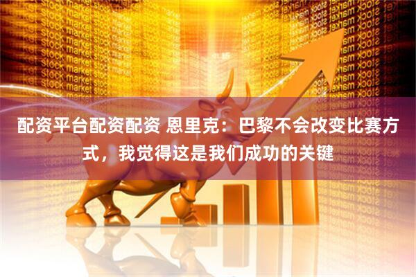 配资平台配资配资 恩里克：巴黎不会改变比赛方式，我觉得这是我们成功的关键