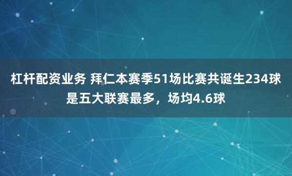 杠杆配资业务 拜仁本赛季51场比赛共诞生234球是五大联赛最多，场均4.6球
