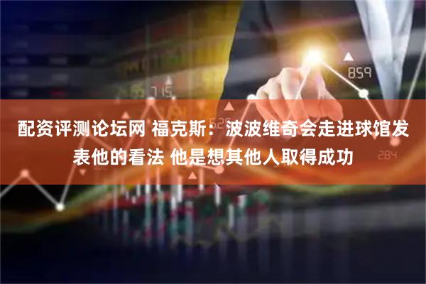 配资评测论坛网 福克斯：波波维奇会走进球馆发表他的看法 他是想其他人取得成功