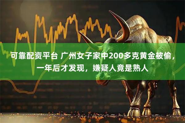 可靠配资平台 广州女子家中200多克黄金被偷，一年后才发现，嫌疑人竟是熟人