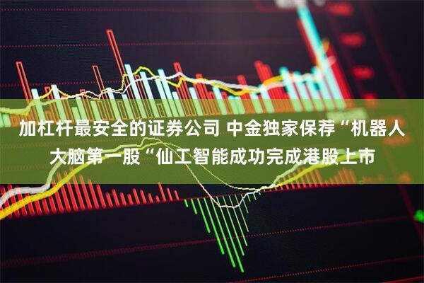 加杠杆最安全的证券公司 中金独家保荐“机器人大脑第一股“仙工智能成功完成港股上市