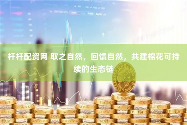 杆杆配资网 取之自然，回馈自然，共建棉花可持续的生态链